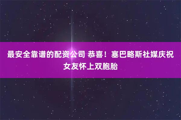 最安全靠谱的配资公司 恭喜！塞巴略斯社媒庆祝女友怀上双胞胎