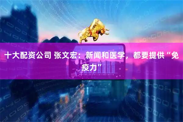 十大配资公司 张文宏：新闻和医学，都要提供“免疫力”